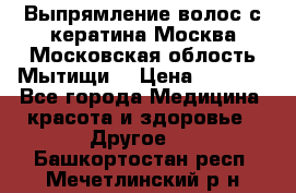 Выпрямление волос с кератина Москва Московская облость Мытищи. › Цена ­ 3 000 - Все города Медицина, красота и здоровье » Другое   . Башкортостан респ.,Мечетлинский р-н